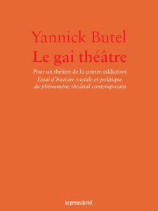 Yannick Butel - Le Gai Théâtre – Pour un théâtre de la contre-addiction - Essai d\'histoire sociale et politique du phénomène théâtral contemporain