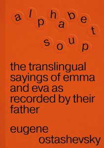 Eugene Ostashevsky - Alphabet Soup - The Translingual Sayings of Emma and Eva as Recorded by Their Father