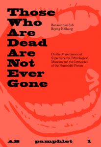 Bonaventure Soh Bejeng Ndikung - Pamphlet 1 - Those who are dead are not ever gone – On the Maintenance of Supremacy, the Ethnological Museum
and the Intricacies of the Humboldt Forum