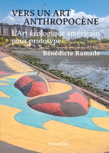 Bénédicte Ramade - Vers un art anthropocène - L\'art écologique américain pour prototype
