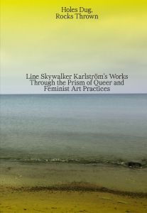 Line Skywalker Karlström - Holes Dug, Rocks Thrown - Line Skywalker Karlström\'s Works Through the Prism of Queer and Feminist Art Practices
