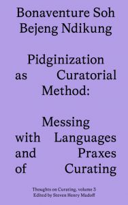 Bonaventure Soh Bejeng Ndikung - Pidginization as Curatorial Method - Messing with Languages and Praxes of Curating