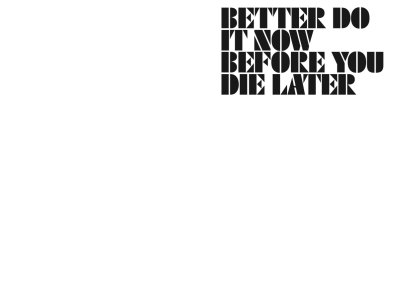 Better Do It Now before You Die Later
