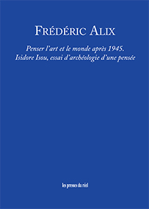 Frédéric Alix - Penser l\'art et le monde après 1945 - Isidore Isou, essai d\'archéologie d\'une pensée