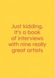 Everything you ever wanted to know about Jeff Koons. Just kidding. It\'s a book of interviews with nine really great artists